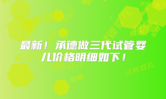最新!承德做三代试管婴儿价格明细如下!