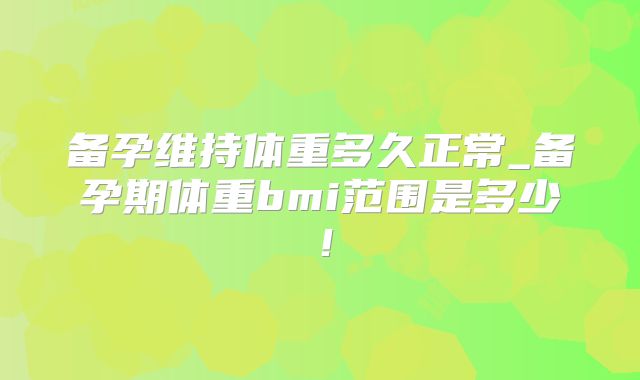 备孕维持体重多久正常_备孕期体重bmi范围是多少!