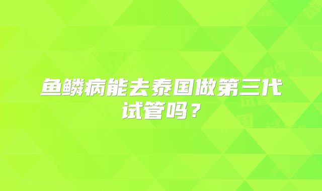 鱼鳞病能去泰国做第三代试管吗？