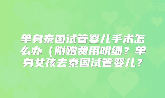 单身泰国试管婴儿手术怎么办(附赠费用明细?单身女孩去泰国试管婴儿?