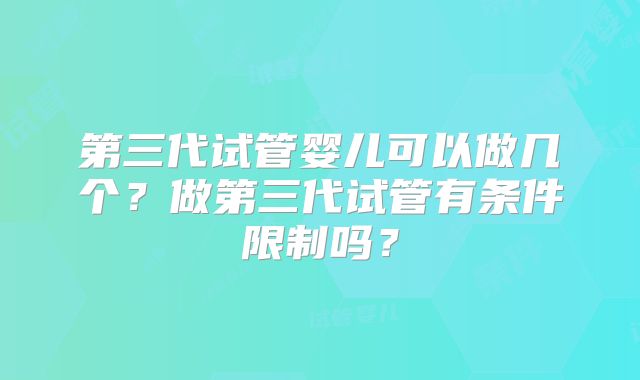 第三代试管婴儿可以做几个?做第三代试管有条件限制吗?