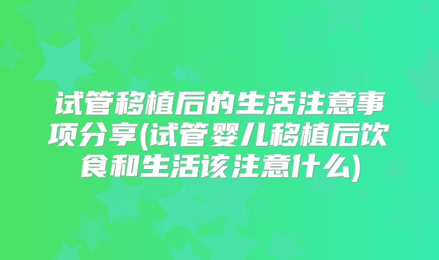 试管移植后的生活注意事项分享(试管婴儿移植后饮食和生活该注意什么)