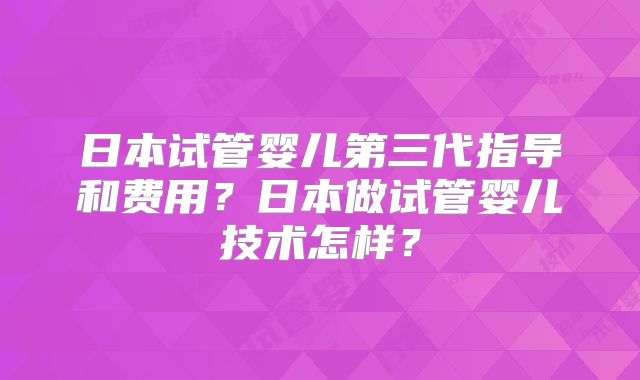 日本试管婴儿第三代指导和费用？日本做试管婴儿技术怎样？