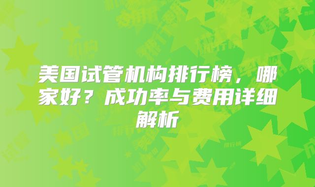 美国试管机构排行榜，哪家好？成功率与费用详细解析