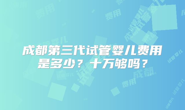 成都第三代试管婴儿费用是多少?十万够吗?