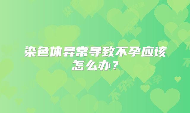 染色体异常导致不孕应该怎么办?