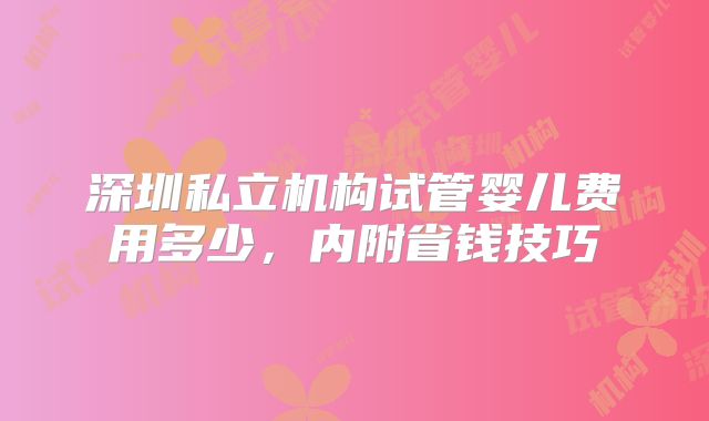 深圳私立机构试管婴儿费用多少，内附省钱技巧