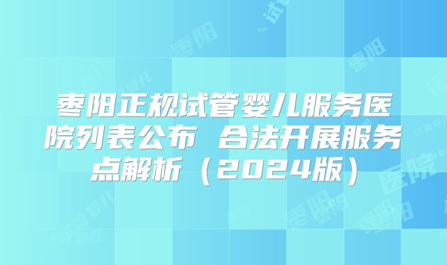枣阳正规试管婴儿服务医院列表公布 合法开展服务点解析(2024版)