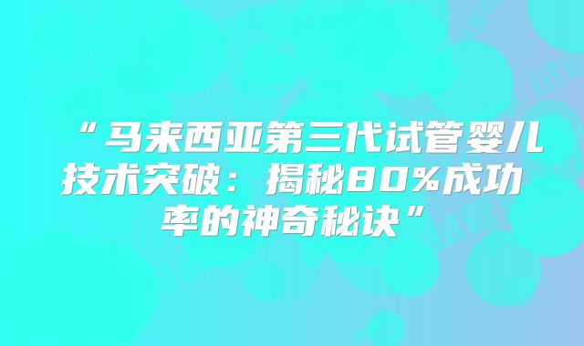 “马来西亚第三代试管婴儿技术突破：揭秘80%成功率的神奇秘诀”