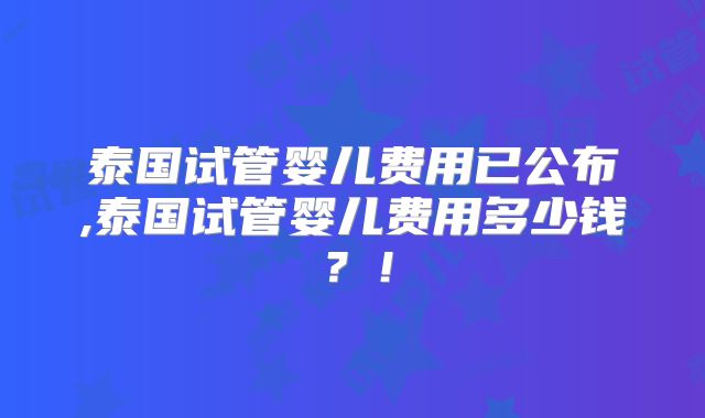 泰国试管婴儿费用已公布,泰国试管婴儿费用多少钱?!