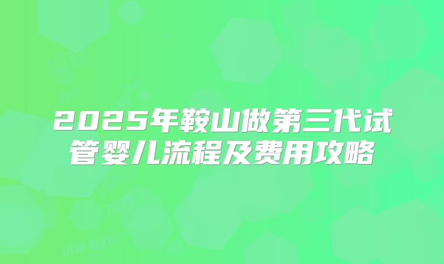 2025年鞍山做第三代试管婴儿流程及费用攻略
