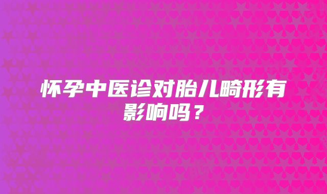 怀孕中医诊对胎儿畸形有影响吗?