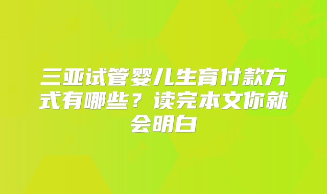 三亚试管婴儿生育付款方式有哪些？读完本文你就会明白