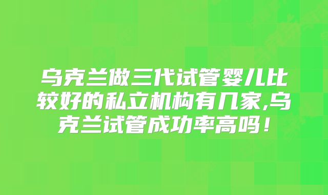 乌克兰做三代试管婴儿比较好的私立机构有几家,乌克兰试管成功率高吗!