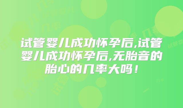 试管婴儿成功怀孕后,试管婴儿成功怀孕后,无胎音的胎心的几率大吗！