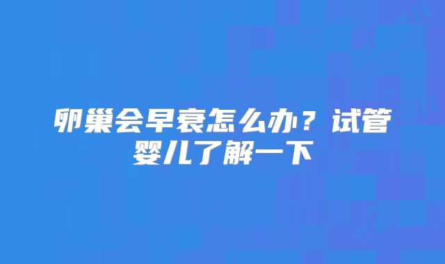 卵巢会早衰怎么办？试管婴儿了解一下