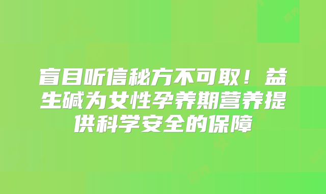 盲目听信秘方不可取！益生碱为女性孕养期营养提供科学安全的保障