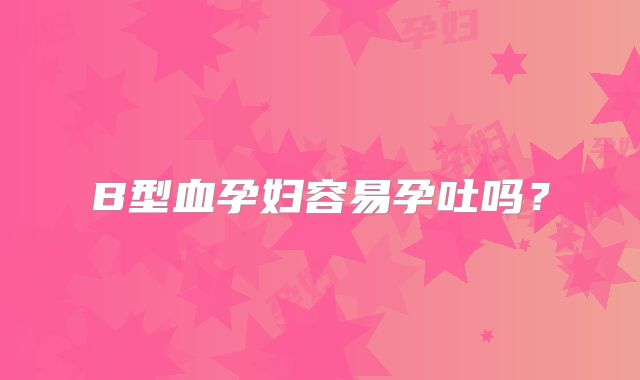 B型血孕妇容易孕吐吗?