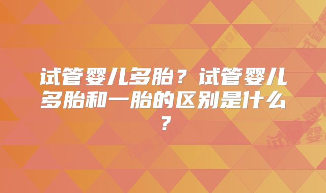 试管婴儿多胎？试管婴儿多胎和一胎的区别是什么？