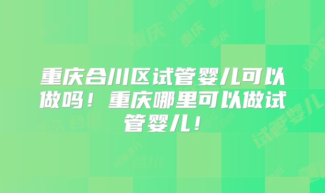 重庆合川区试管婴儿可以做吗！重庆哪里可以做试管婴儿！