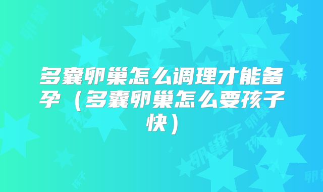 多囊卵巢怎么调理才能备孕(多囊卵巢怎么要孩子快)