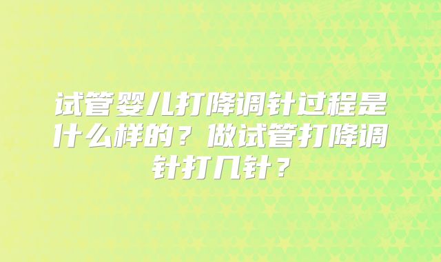 试管婴儿打降调针过程是什么样的?做试管打降调针打几针?