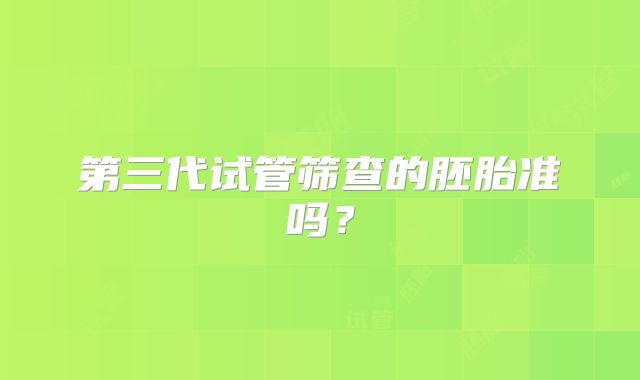 第三代试管筛查的胚胎准吗？