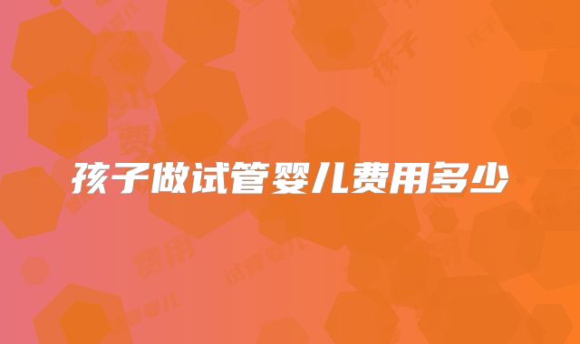 孩子做试管婴儿费用多少