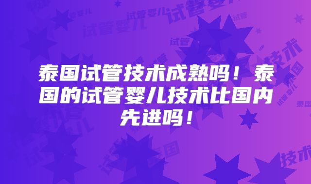 泰国试管技术成熟吗！泰国的试管婴儿技术比国内先进吗！