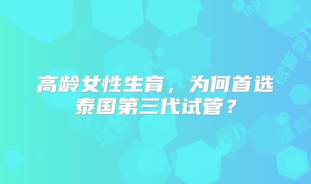 高龄女性生育，为何首选泰国第三代试管？