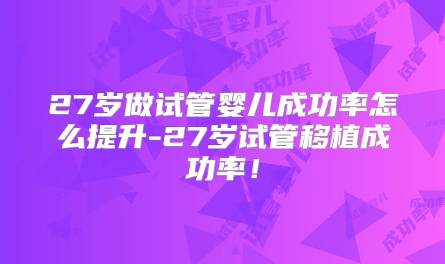 27岁做试管婴儿成功率怎么提升-27岁试管移植成功率！