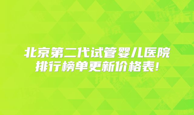 北京第二代试管婴儿医院排行榜单更新价格表!