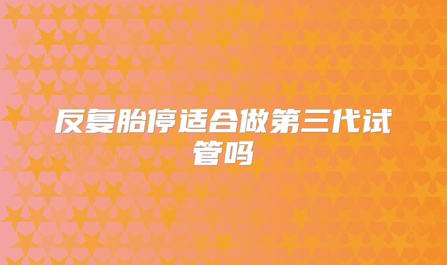 反复胎停适合做第三代试管吗