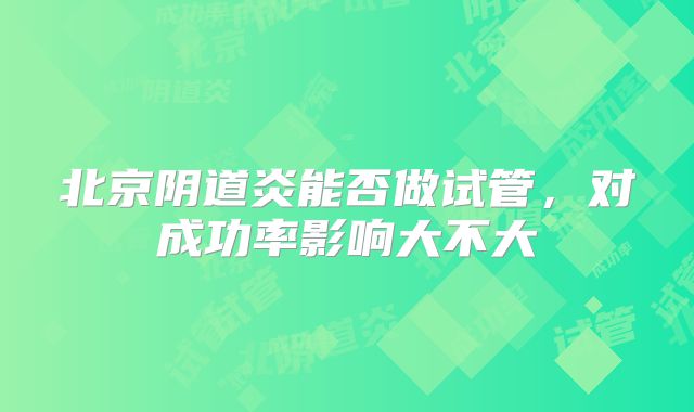 北京阴道炎能否做试管,对成功率影响大不大
