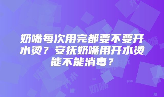 奶嘴每次用完都要不要开水烫？安抚奶嘴用开水烫能不能消毒？