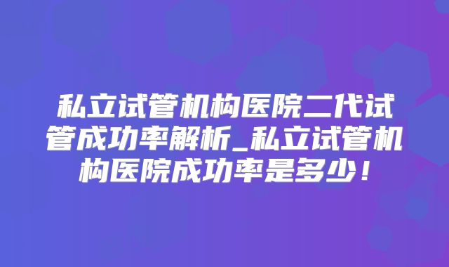 私立试管机构医院二代试管成功率解析_私立试管机构医院成功率是多少！