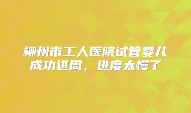 柳州市工人医院试管婴儿成功进周，进度太慢了