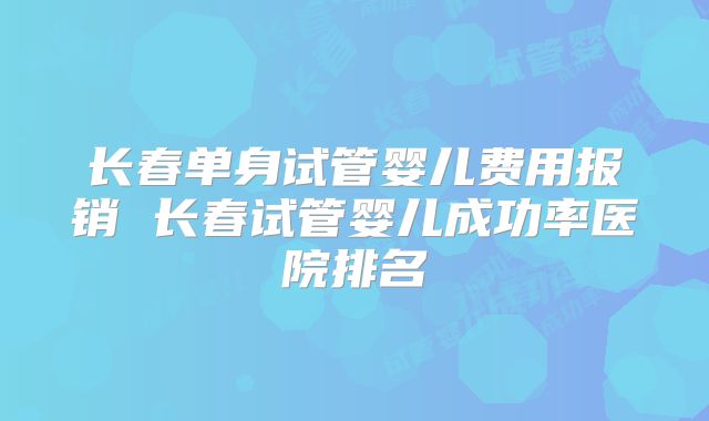 长春单身试管婴儿费用报销 长春试管婴儿成功率医院排名