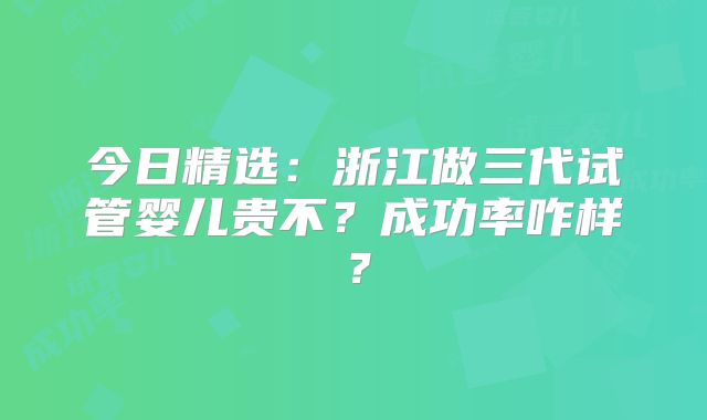 今日精选：浙江做三代试管婴儿贵不？成功率咋样？