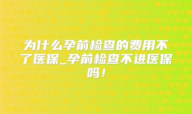 为什么孕前检查的费用不了医保_孕前检查不进医保吗！