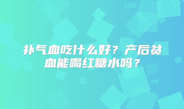 补气血吃什么好？产后贫血能喝红糖水吗？