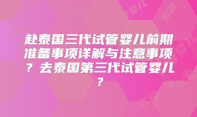 赴泰国三代试管婴儿前期准备事项详解与注意事项？去泰国第三代试管婴儿？