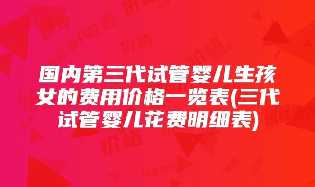 国内第三代试管婴儿生孩女的费用价格一览表(三代试管婴儿花费明细表)