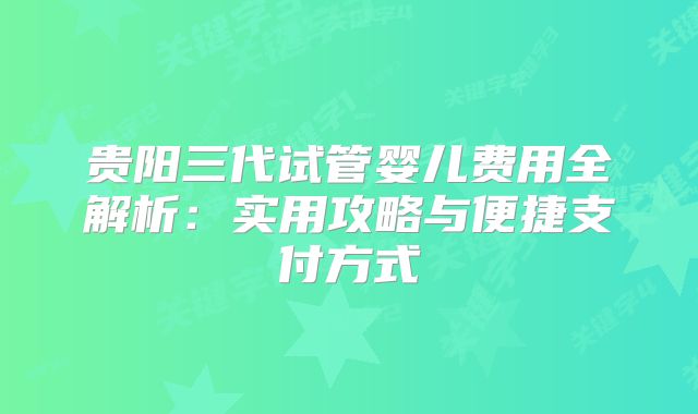 贵阳三代试管婴儿费用全解析:实用攻略与便捷支付方式