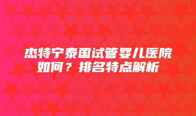 杰特宁泰国试管婴儿医院如何?排名特点解析