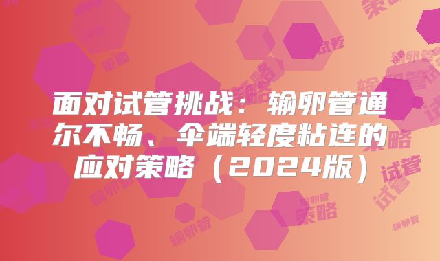 面对试管挑战：输卵管通尔不畅、伞端轻度粘连的应对策略（2024版）