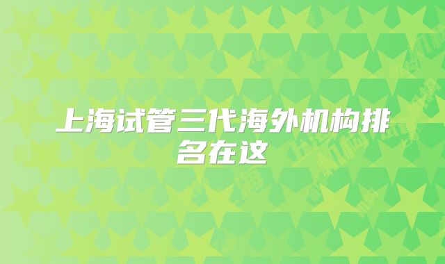 上海试管三代海外机构排名在这
