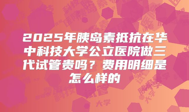 2025年胰岛素抵抗在华中科技大学公立医院做三代试管贵吗?费用明细是怎么样的