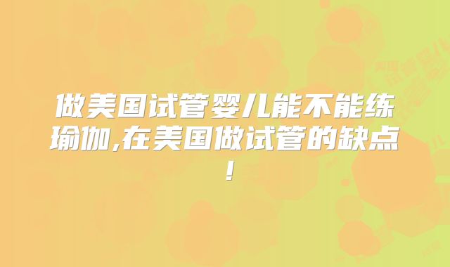 做美国试管婴儿能不能练瑜伽,在美国做试管的缺点！