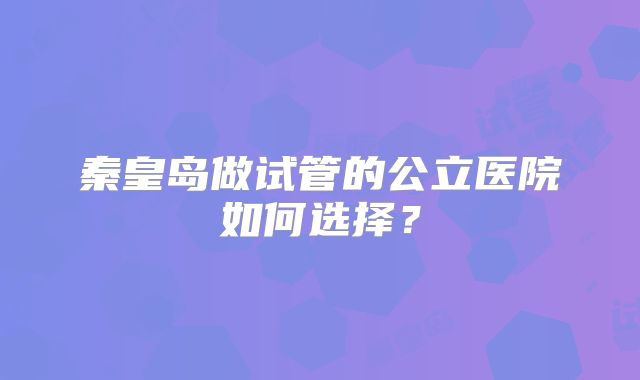 秦皇岛做试管的公立医院如何选择？